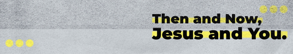 Current Teaching Series: Then and Now, Jesus and You: A Brief Guide to the Bible and Why It Matters